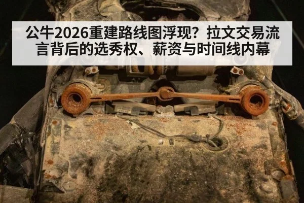 公牛2026重建路线图浮现？拉文交易流言背后的选秀权、薪资与时间线内幕