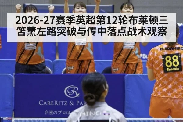 2026-27赛季英超第12轮布莱顿三笘薰左路突破与传中落点战术观察
